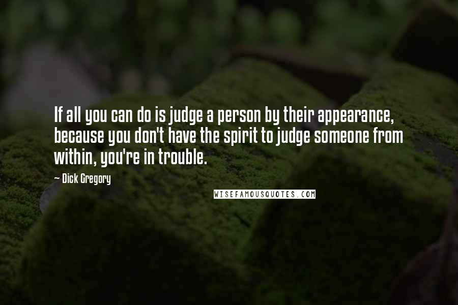 Dick Gregory Quotes: If all you can do is judge a person by their appearance, because you don't have the spirit to judge someone from within, you're in trouble.