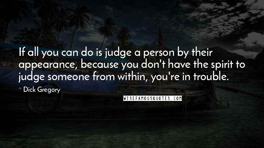 Dick Gregory Quotes: If all you can do is judge a person by their appearance, because you don't have the spirit to judge someone from within, you're in trouble.
