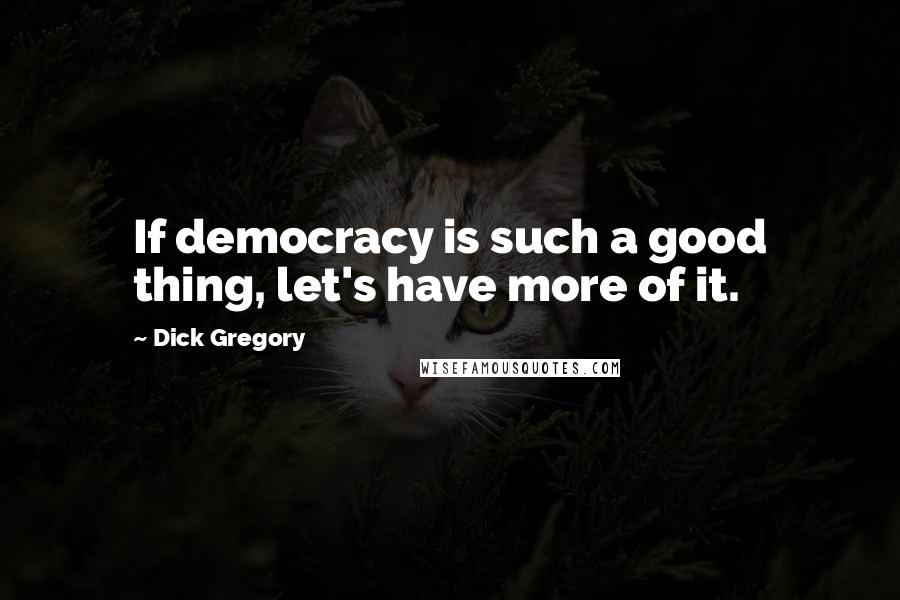 Dick Gregory Quotes: If democracy is such a good thing, let's have more of it.