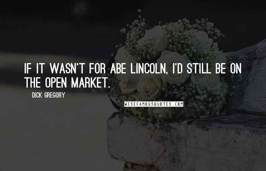 Dick Gregory Quotes: If it wasn't for Abe Lincoln, I'd still be on the open market.