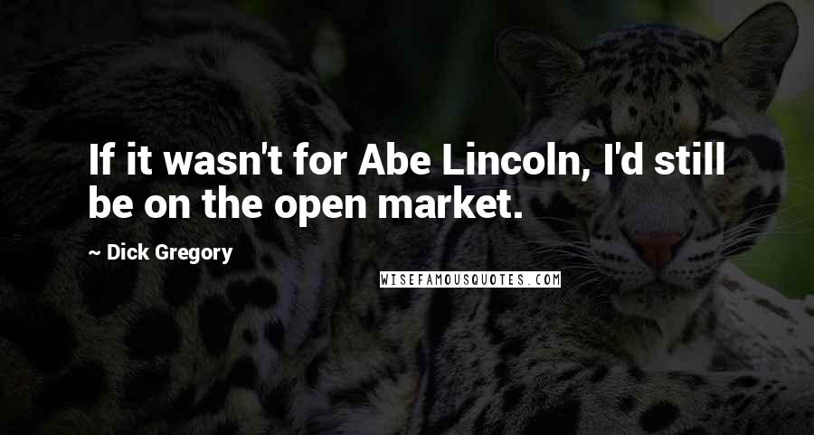 Dick Gregory Quotes: If it wasn't for Abe Lincoln, I'd still be on the open market.