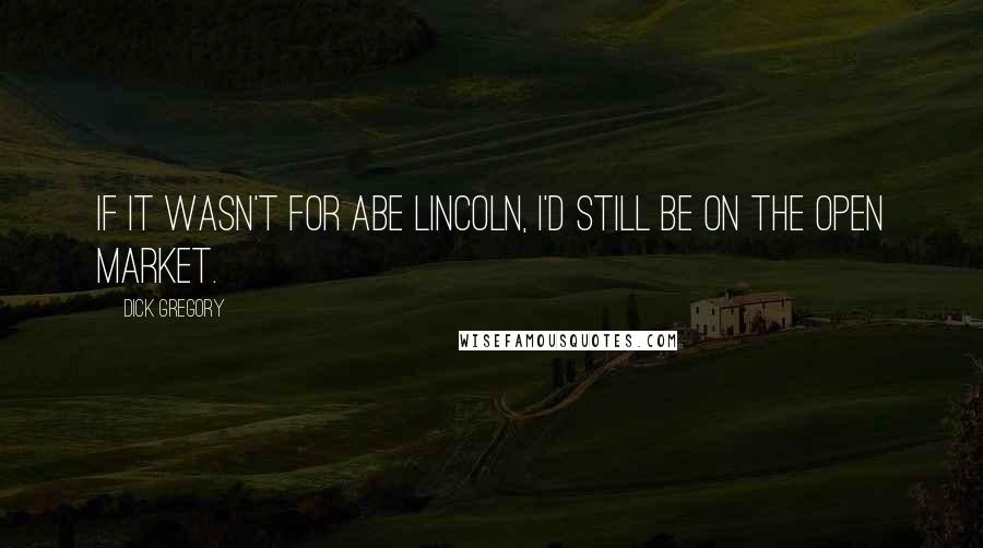 Dick Gregory Quotes: If it wasn't for Abe Lincoln, I'd still be on the open market.