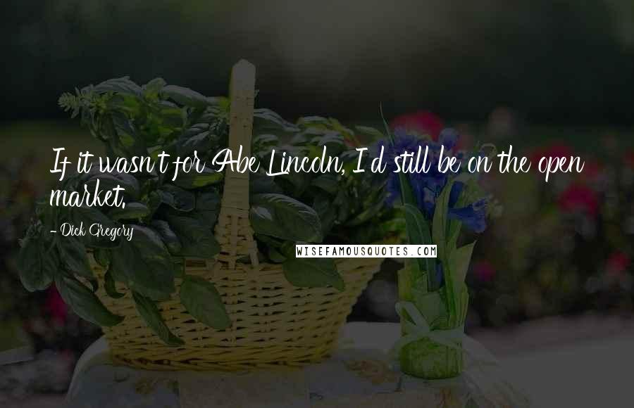 Dick Gregory Quotes: If it wasn't for Abe Lincoln, I'd still be on the open market.