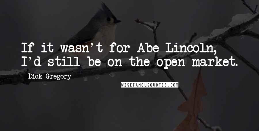 Dick Gregory Quotes: If it wasn't for Abe Lincoln, I'd still be on the open market.