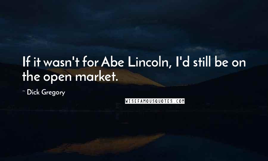 Dick Gregory Quotes: If it wasn't for Abe Lincoln, I'd still be on the open market.