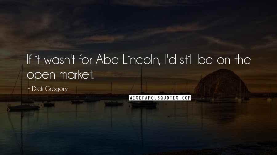 Dick Gregory Quotes: If it wasn't for Abe Lincoln, I'd still be on the open market.