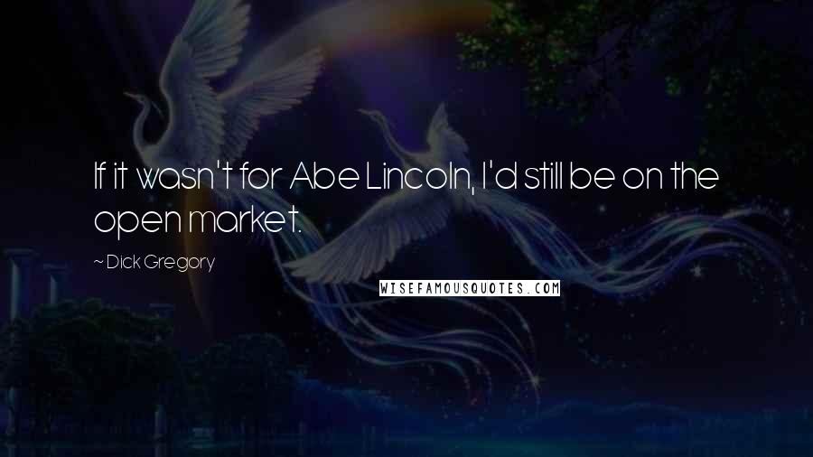 Dick Gregory Quotes: If it wasn't for Abe Lincoln, I'd still be on the open market.