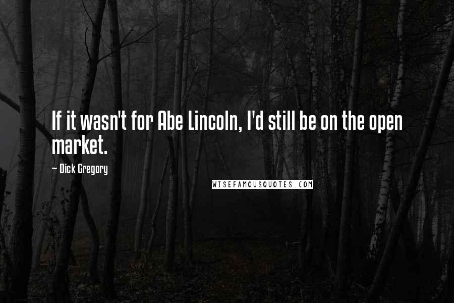 Dick Gregory Quotes: If it wasn't for Abe Lincoln, I'd still be on the open market.