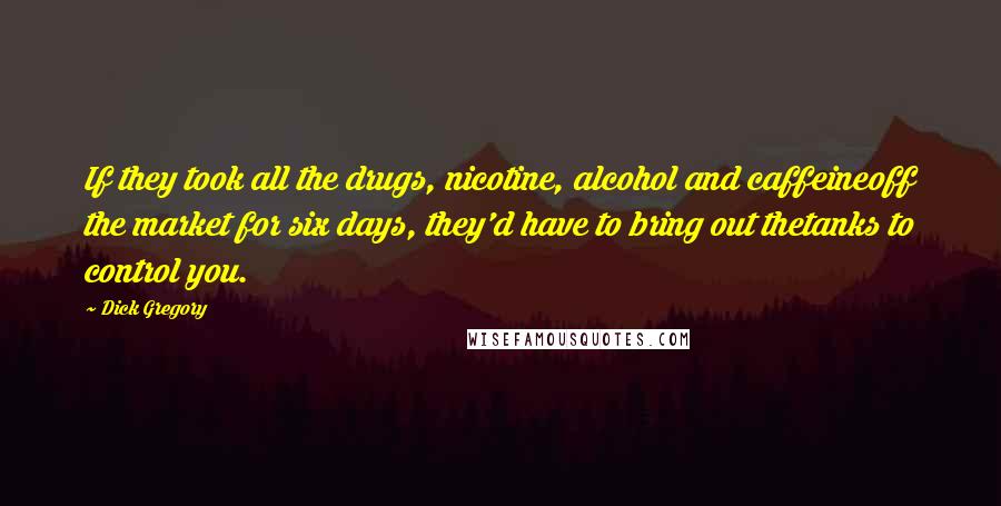 Dick Gregory Quotes: If they took all the drugs, nicotine, alcohol and caffeineoff the market for six days, they'd have to bring out thetanks to control you.