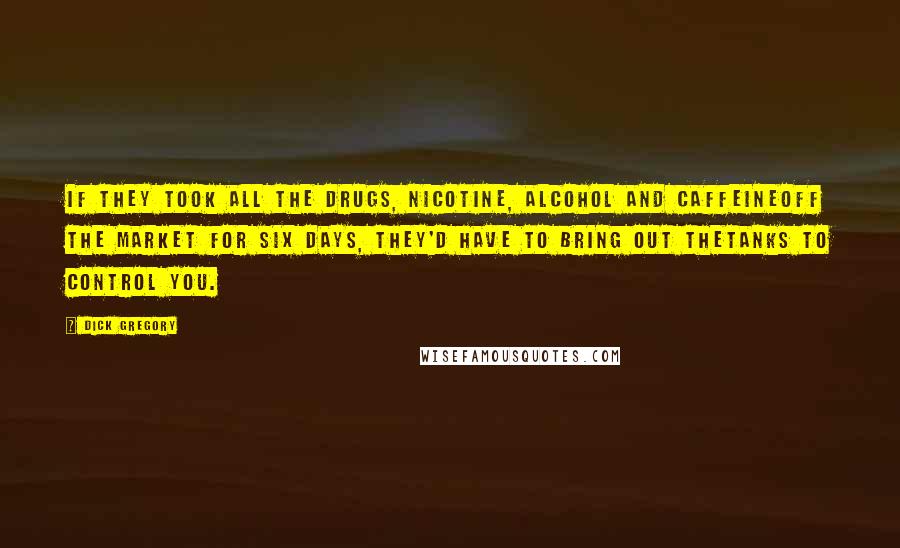 Dick Gregory Quotes: If they took all the drugs, nicotine, alcohol and caffeineoff the market for six days, they'd have to bring out thetanks to control you.