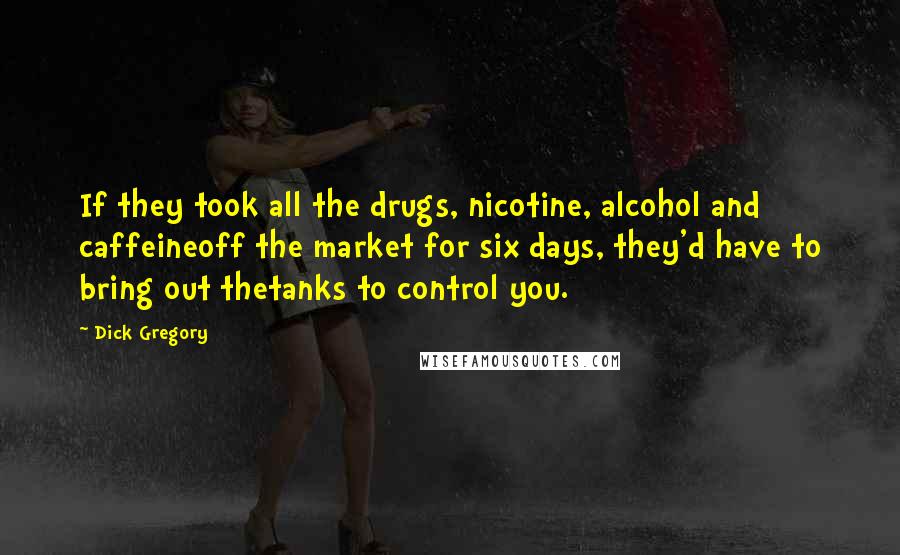 Dick Gregory Quotes: If they took all the drugs, nicotine, alcohol and caffeineoff the market for six days, they'd have to bring out thetanks to control you.