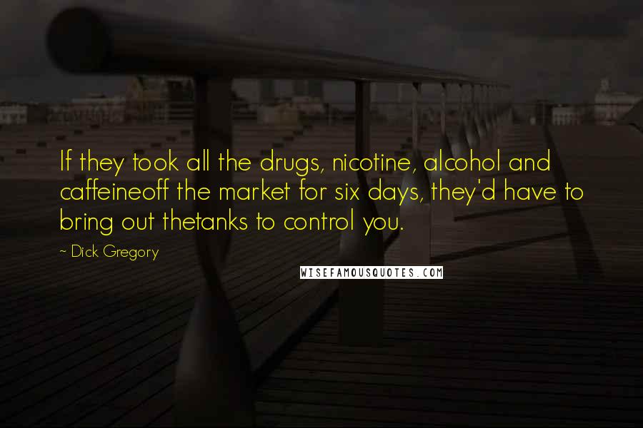 Dick Gregory Quotes: If they took all the drugs, nicotine, alcohol and caffeineoff the market for six days, they'd have to bring out thetanks to control you.