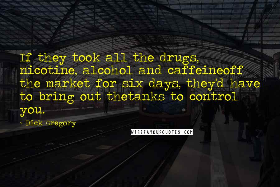 Dick Gregory Quotes: If they took all the drugs, nicotine, alcohol and caffeineoff the market for six days, they'd have to bring out thetanks to control you.