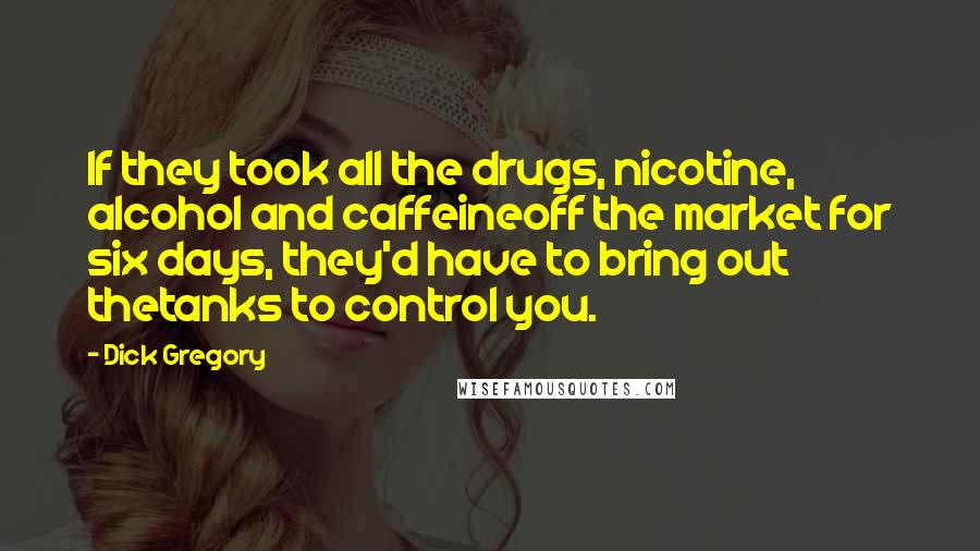 Dick Gregory Quotes: If they took all the drugs, nicotine, alcohol and caffeineoff the market for six days, they'd have to bring out thetanks to control you.