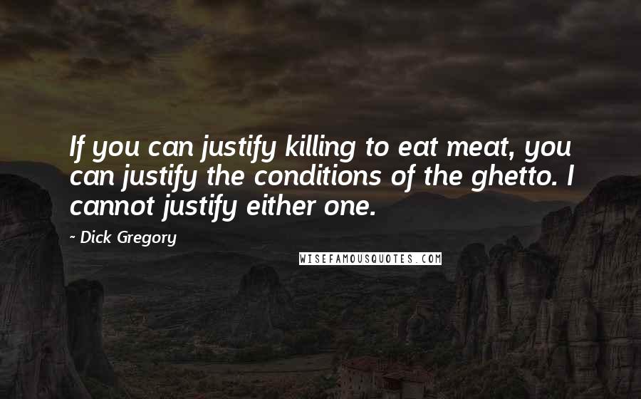 Dick Gregory Quotes: If you can justify killing to eat meat, you can justify the conditions of the ghetto. I cannot justify either one.
