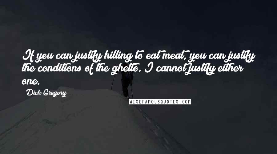 Dick Gregory Quotes: If you can justify killing to eat meat, you can justify the conditions of the ghetto. I cannot justify either one.