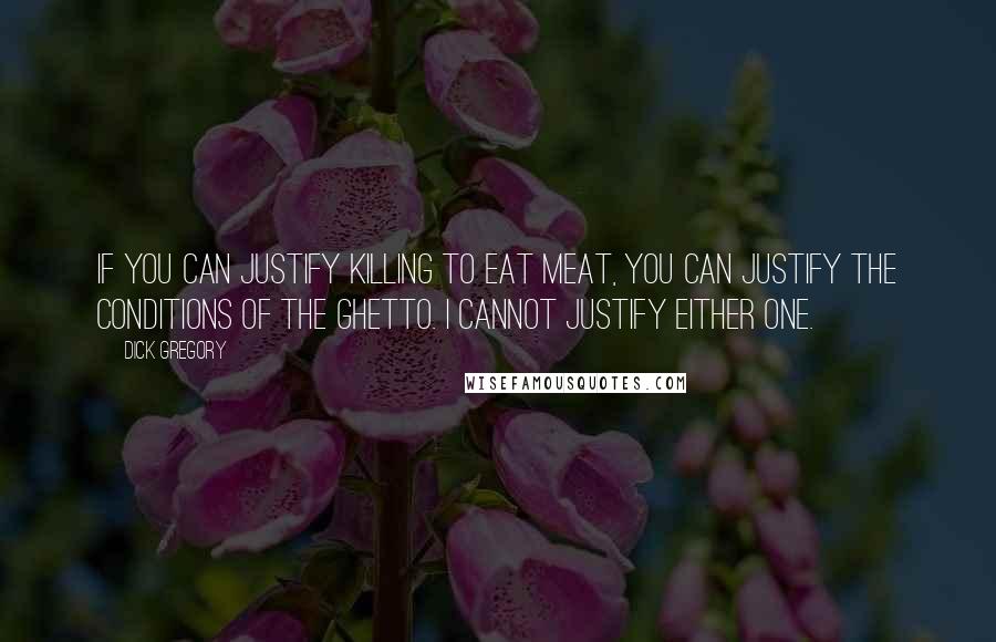 Dick Gregory Quotes: If you can justify killing to eat meat, you can justify the conditions of the ghetto. I cannot justify either one.