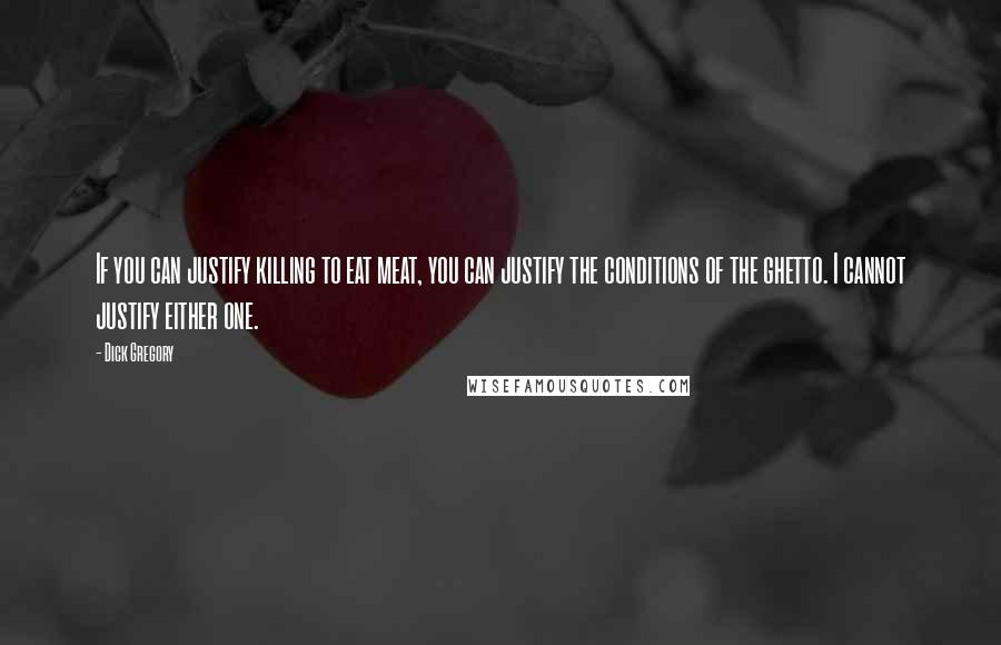 Dick Gregory Quotes: If you can justify killing to eat meat, you can justify the conditions of the ghetto. I cannot justify either one.