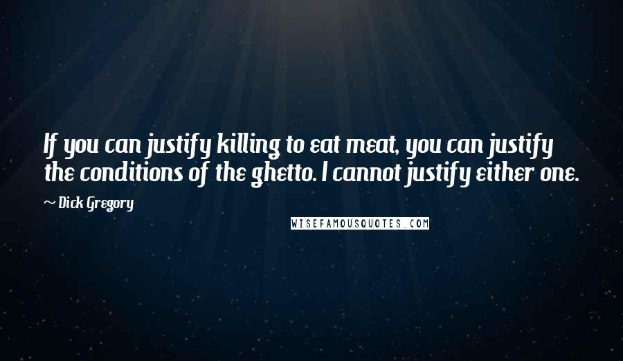 Dick Gregory Quotes: If you can justify killing to eat meat, you can justify the conditions of the ghetto. I cannot justify either one.