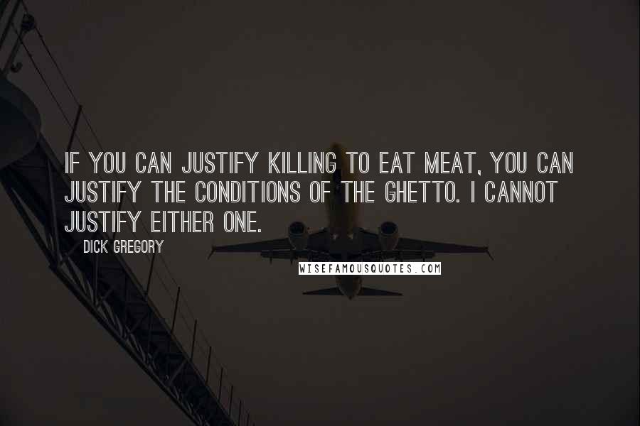 Dick Gregory Quotes: If you can justify killing to eat meat, you can justify the conditions of the ghetto. I cannot justify either one.