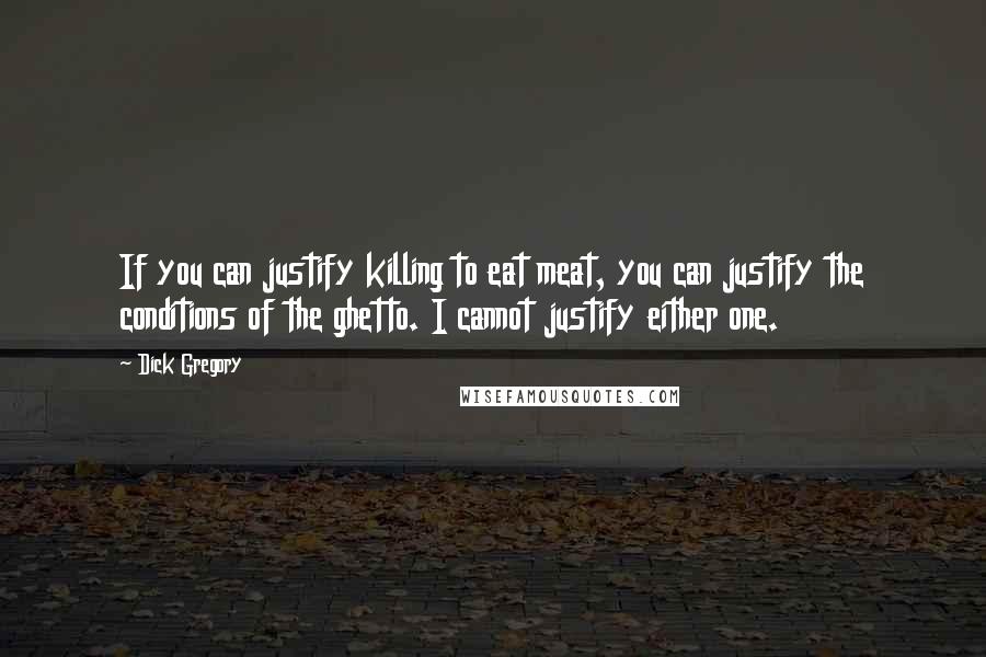 Dick Gregory Quotes: If you can justify killing to eat meat, you can justify the conditions of the ghetto. I cannot justify either one.