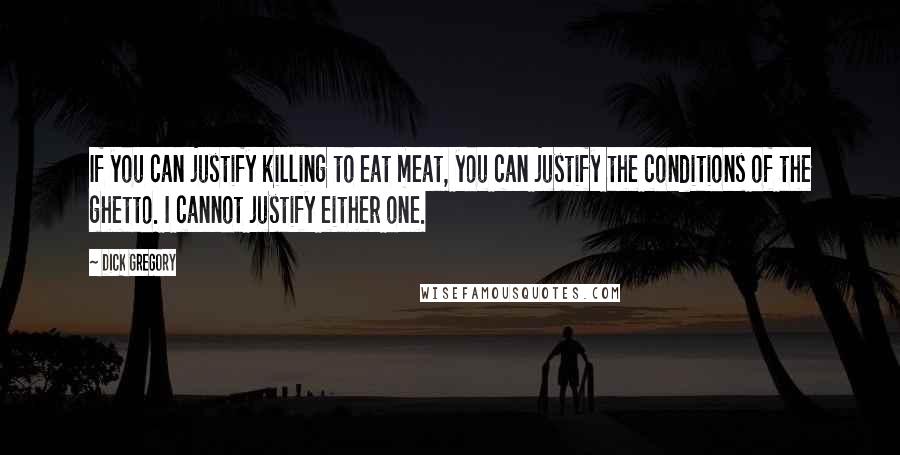 Dick Gregory Quotes: If you can justify killing to eat meat, you can justify the conditions of the ghetto. I cannot justify either one.