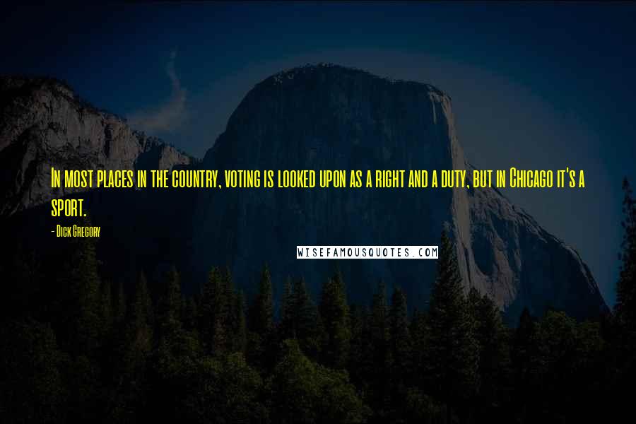 Dick Gregory Quotes: In most places in the country, voting is looked upon as a right and a duty, but in Chicago it's a sport.