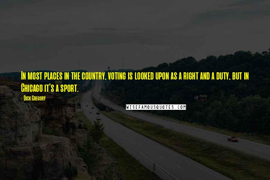 Dick Gregory Quotes: In most places in the country, voting is looked upon as a right and a duty, but in Chicago it's a sport.