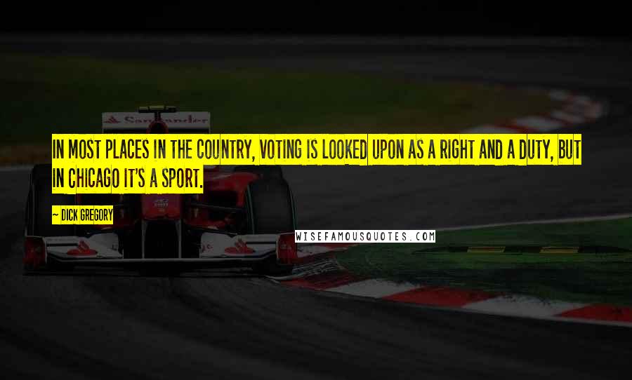 Dick Gregory Quotes: In most places in the country, voting is looked upon as a right and a duty, but in Chicago it's a sport.