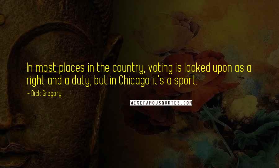 Dick Gregory Quotes: In most places in the country, voting is looked upon as a right and a duty, but in Chicago it's a sport.