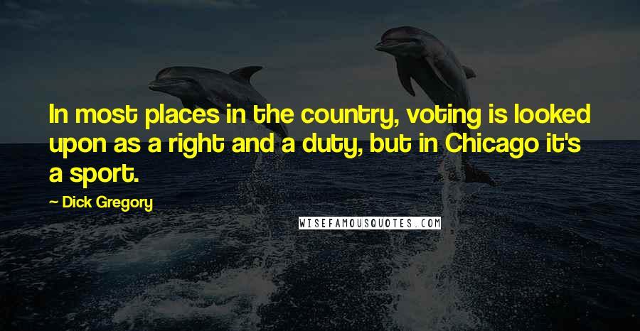 Dick Gregory Quotes: In most places in the country, voting is looked upon as a right and a duty, but in Chicago it's a sport.