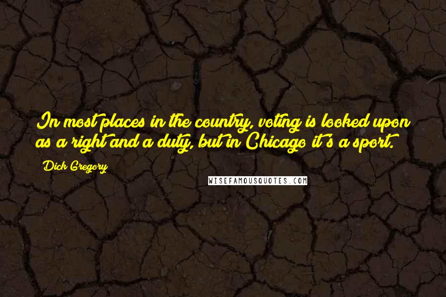 Dick Gregory Quotes: In most places in the country, voting is looked upon as a right and a duty, but in Chicago it's a sport.