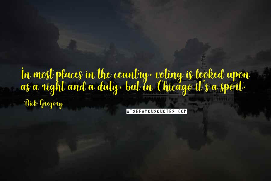 Dick Gregory Quotes: In most places in the country, voting is looked upon as a right and a duty, but in Chicago it's a sport.