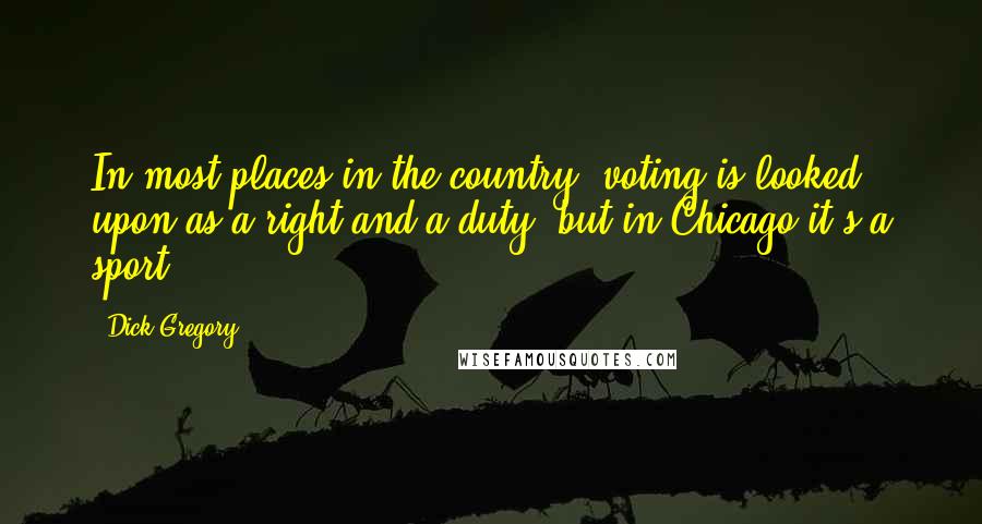 Dick Gregory Quotes: In most places in the country, voting is looked upon as a right and a duty, but in Chicago it's a sport.