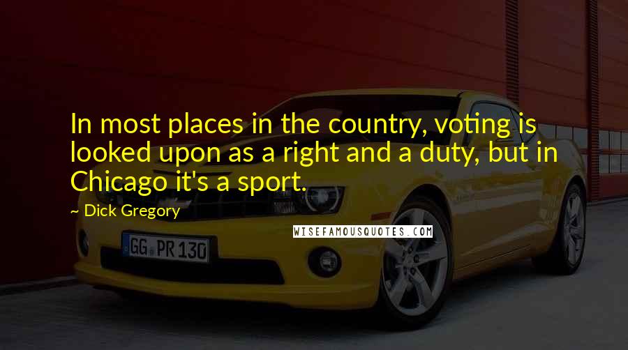 Dick Gregory Quotes: In most places in the country, voting is looked upon as a right and a duty, but in Chicago it's a sport.