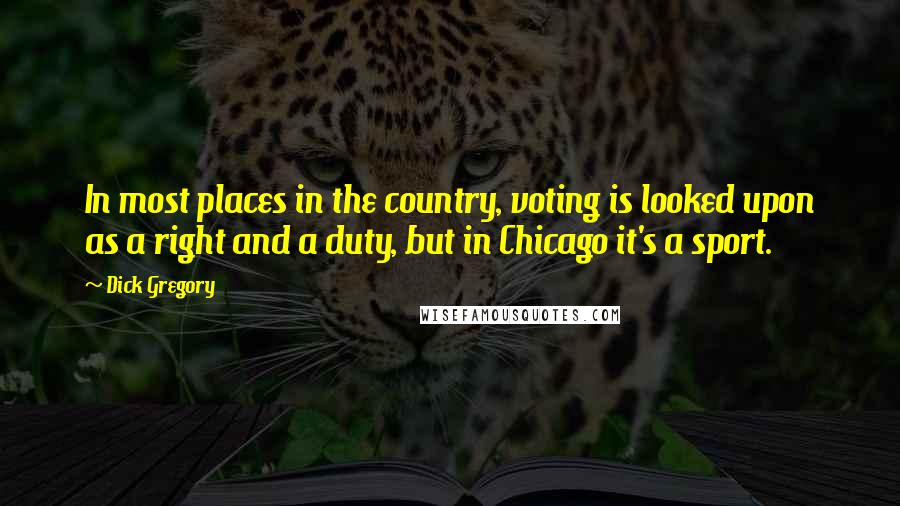 Dick Gregory Quotes: In most places in the country, voting is looked upon as a right and a duty, but in Chicago it's a sport.