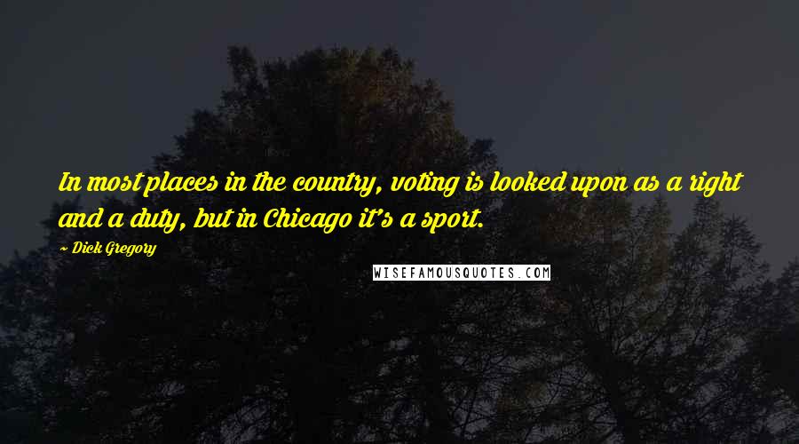 Dick Gregory Quotes: In most places in the country, voting is looked upon as a right and a duty, but in Chicago it's a sport.