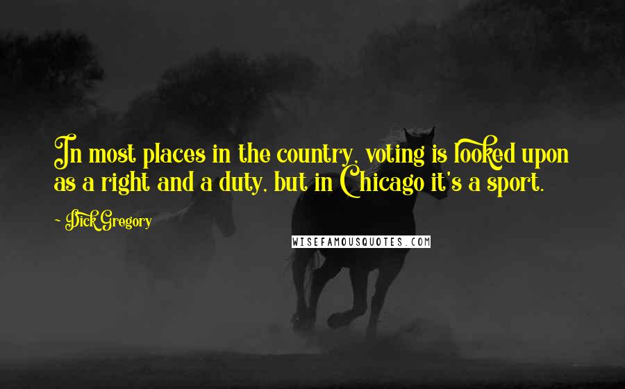 Dick Gregory Quotes: In most places in the country, voting is looked upon as a right and a duty, but in Chicago it's a sport.