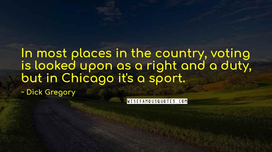 Dick Gregory Quotes: In most places in the country, voting is looked upon as a right and a duty, but in Chicago it's a sport.