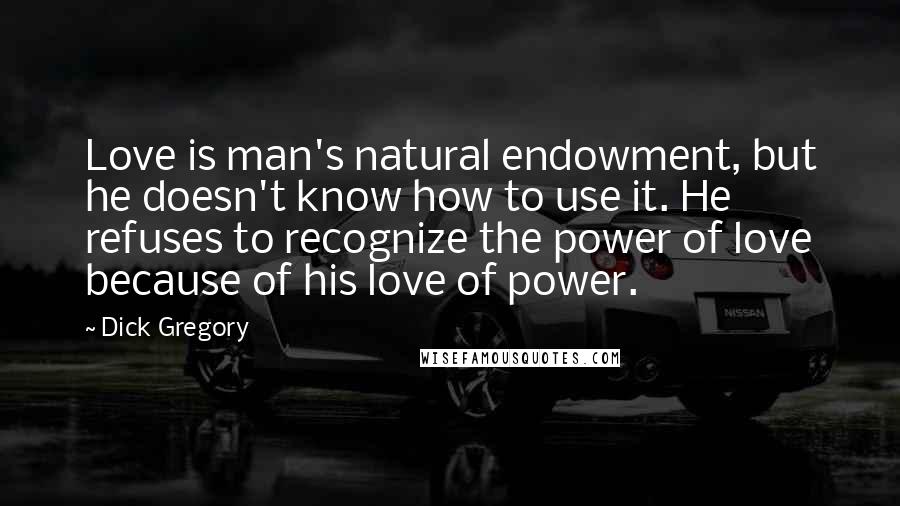 Dick Gregory Quotes: Love is man's natural endowment, but he doesn't know how to use it. He refuses to recognize the power of love because of his love of power.