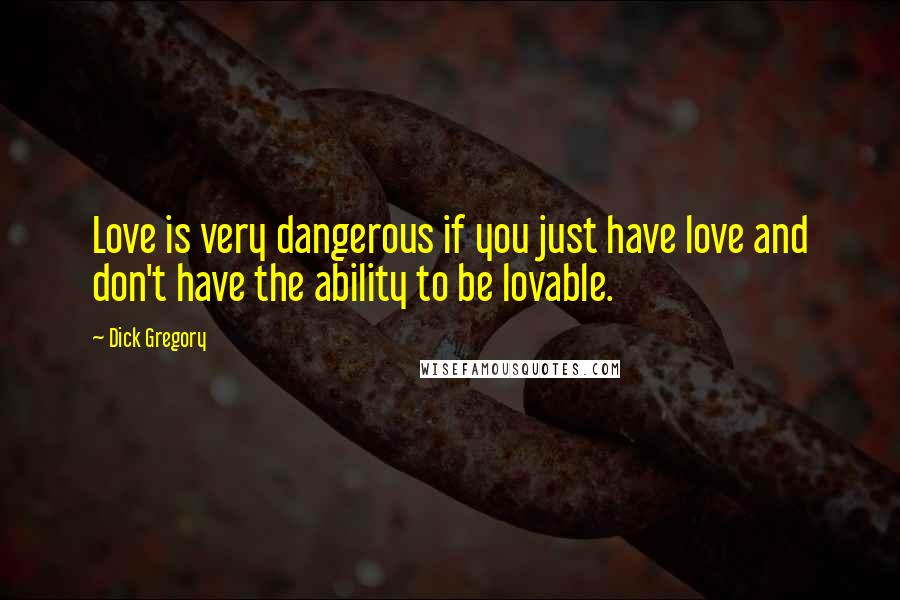 Dick Gregory Quotes: Love is very dangerous if you just have love and don't have the ability to be lovable.
