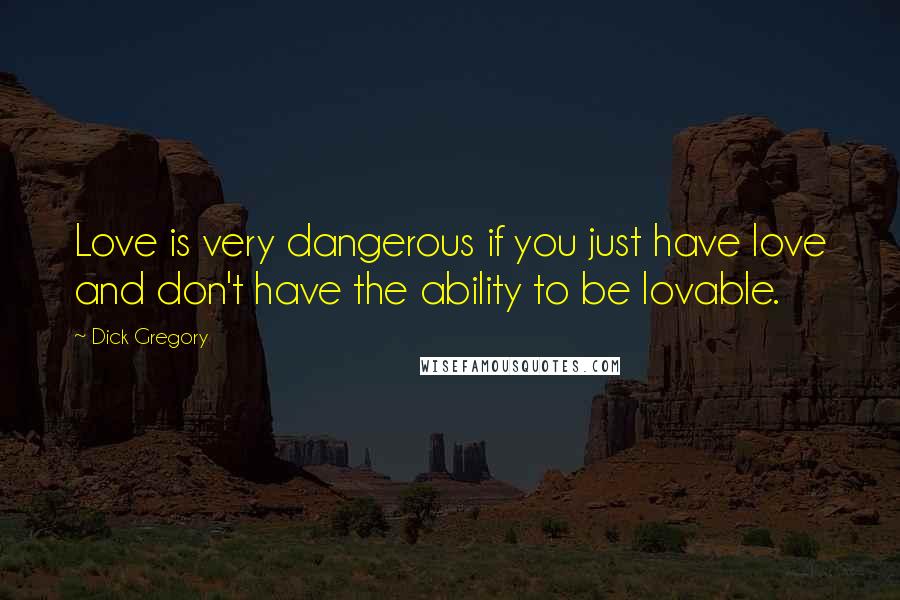 Dick Gregory Quotes: Love is very dangerous if you just have love and don't have the ability to be lovable.