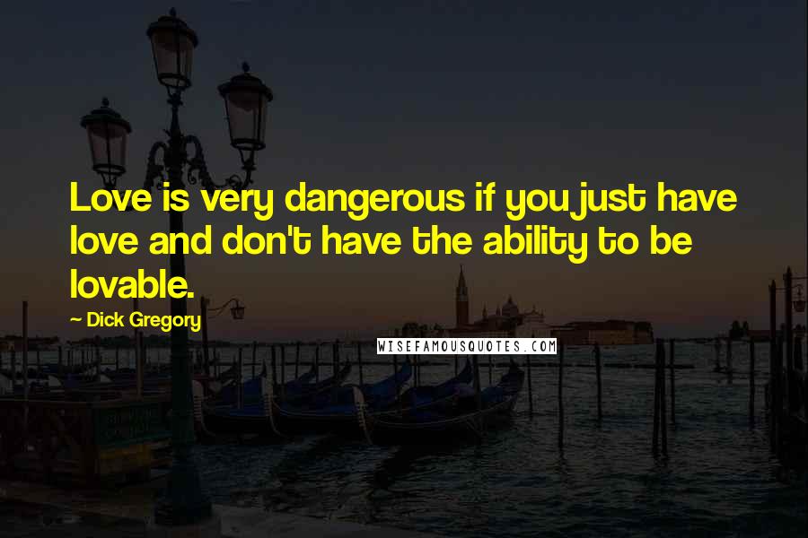 Dick Gregory Quotes: Love is very dangerous if you just have love and don't have the ability to be lovable.