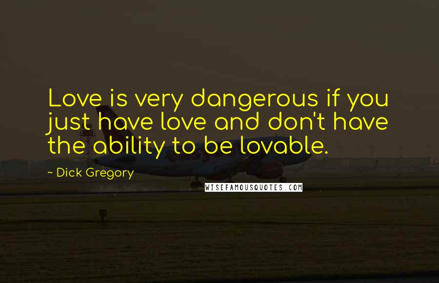 Dick Gregory Quotes: Love is very dangerous if you just have love and don't have the ability to be lovable.