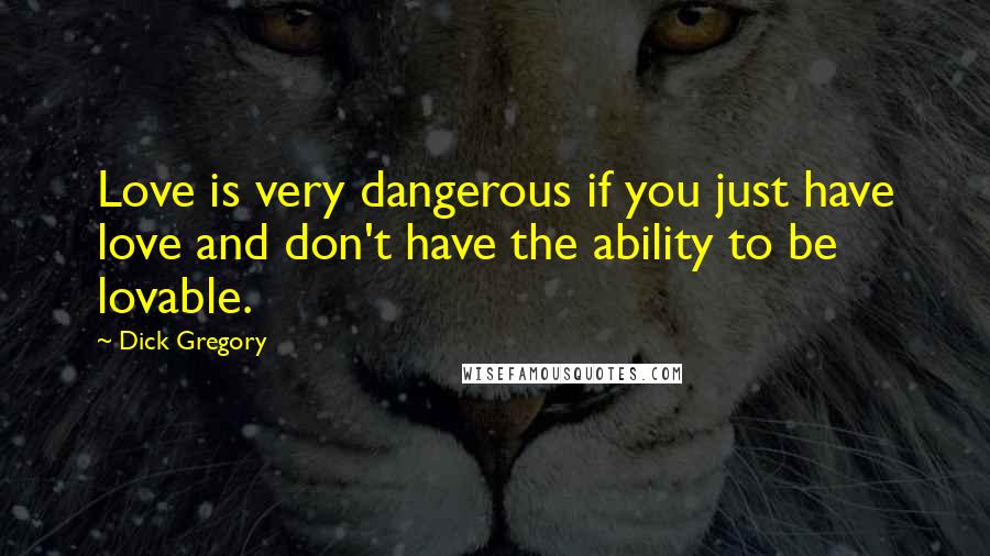 Dick Gregory Quotes: Love is very dangerous if you just have love and don't have the ability to be lovable.