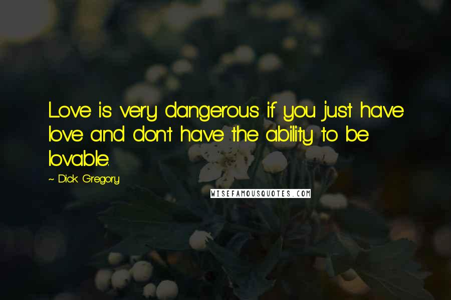 Dick Gregory Quotes: Love is very dangerous if you just have love and don't have the ability to be lovable.