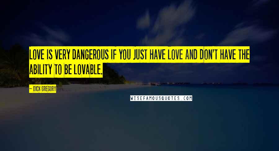 Dick Gregory Quotes: Love is very dangerous if you just have love and don't have the ability to be lovable.