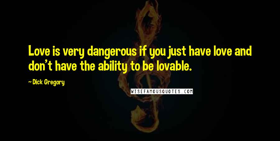 Dick Gregory Quotes: Love is very dangerous if you just have love and don't have the ability to be lovable.
