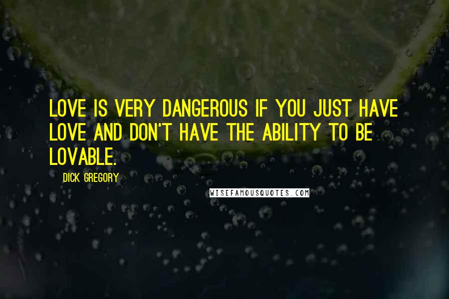 Dick Gregory Quotes: Love is very dangerous if you just have love and don't have the ability to be lovable.