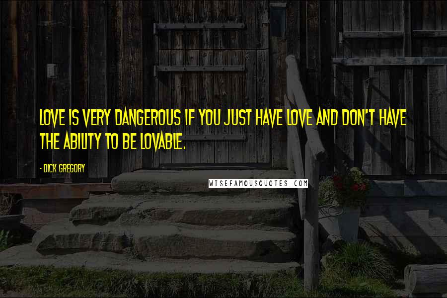 Dick Gregory Quotes: Love is very dangerous if you just have love and don't have the ability to be lovable.